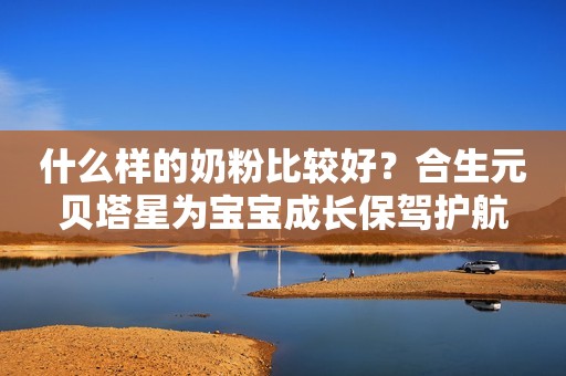 什么样的奶粉比较好？合生元贝塔星为宝宝成长保驾护航