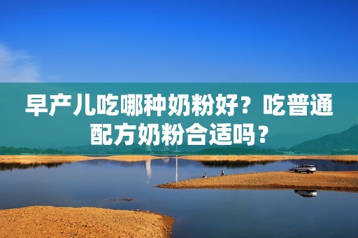 早产儿吃哪种奶粉好？吃普通配方奶粉合适吗？