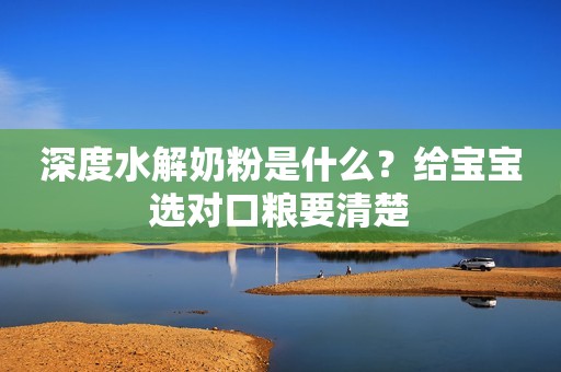 深度水解奶粉是什么？给宝宝选对口粮要清楚