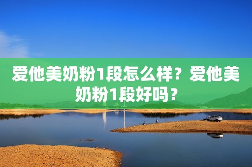 爱他美奶粉1段怎么样？爱他美奶粉1段好吗？