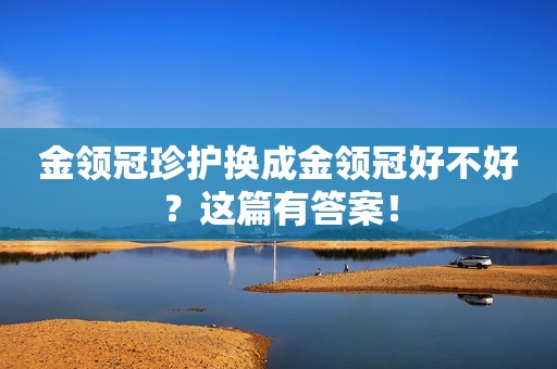 金领冠珍护换成金领冠好不好？这篇有答案！