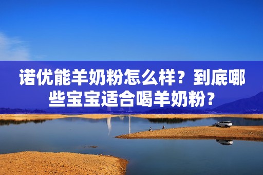 诺优能羊奶粉怎么样？到底哪些宝宝适合喝羊奶粉？