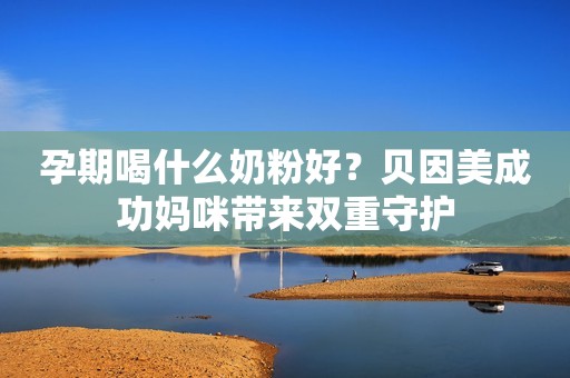 孕期喝什么奶粉好？贝因美成功妈咪带来双重守护