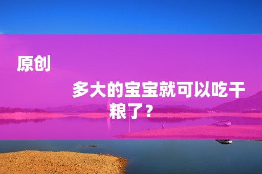 原创
            多大的宝宝就可以吃干粮了？