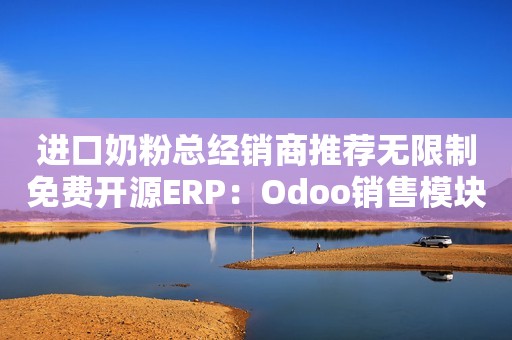 进口奶粉总经销商推荐无限制免费开源ERP：Odoo销售模块功能详解