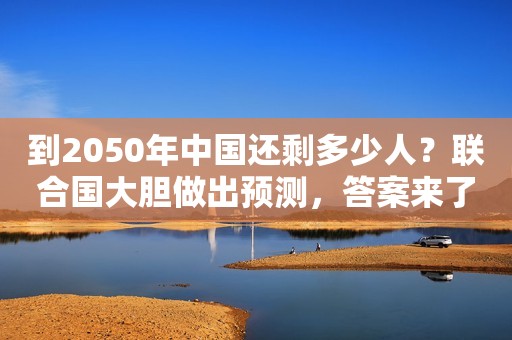 到2050年中国还剩多少人？联合国大胆做出预测，答案来了