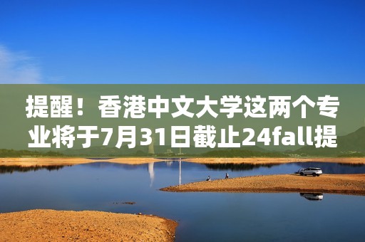 提醒！香港中文大学这两个专业将于7月31日截止24fall提前批申请