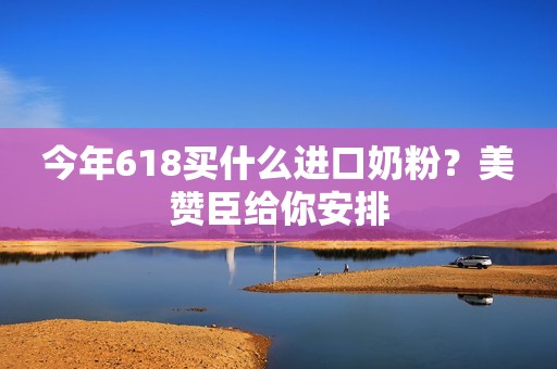 今年618买什么进口奶粉？美赞臣给你安排