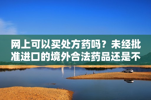 网上可以买处方药吗？未经批准进口的境外合法药品还是不是假药？这些你关注的问题，新版药品管理法都回应了