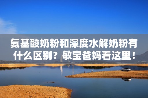 氨基酸奶粉和深度水解奶粉有什么区别？敏宝爸妈看这里！