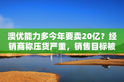 澳优能力多今年要卖20亿？经销商称压货严重，销售目标被指激进