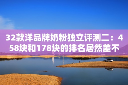 32款洋品牌奶粉独立评测二：458块和178块的排名居然差不多！