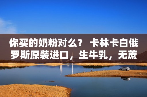 你买的奶粉对么？ 卡林卡白俄罗斯原装进口，生牛乳，无蔗...