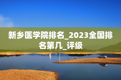 新乡医学院排名_2023全国排名第几_评级