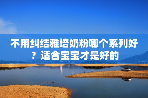 不用纠结雅培奶粉哪个系列好？适合宝宝才是好的