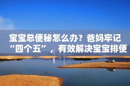 宝宝总便秘怎么办？爸妈牢记“四个五”，有效解决宝宝排便问题！