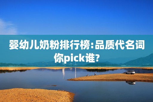 婴幼儿奶粉排行榜:品质代名词你pick谁?