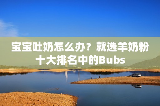 宝宝吐奶怎么办？就选羊奶粉十大排名中的Bubs