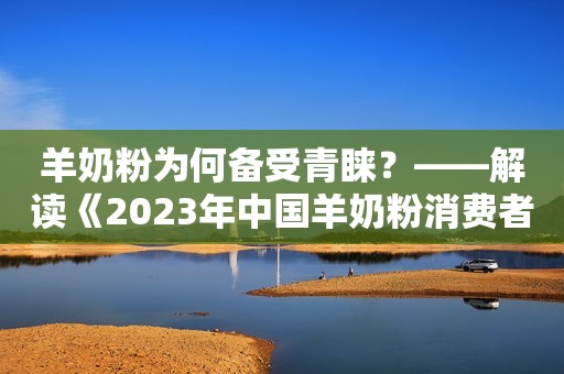 羊奶粉为何备受青睐？——解读《2023年中国羊奶粉消费者研究报告》