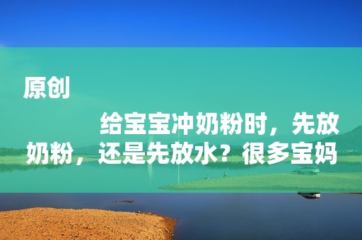 原创
            给宝宝冲奶粉时，先放奶粉，还是先放水？很多宝妈不了解！