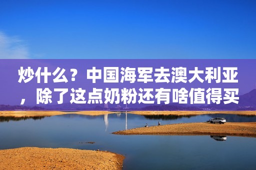 炒什么？中国海军去澳大利亚，除了这点奶粉还有啥值得买？