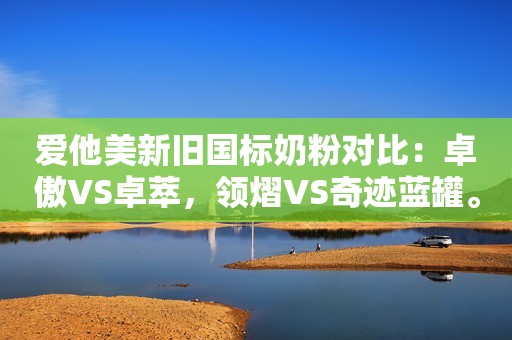 爱他美新旧国标奶粉对比：卓傲VS卓萃，领熠VS奇迹蓝罐。