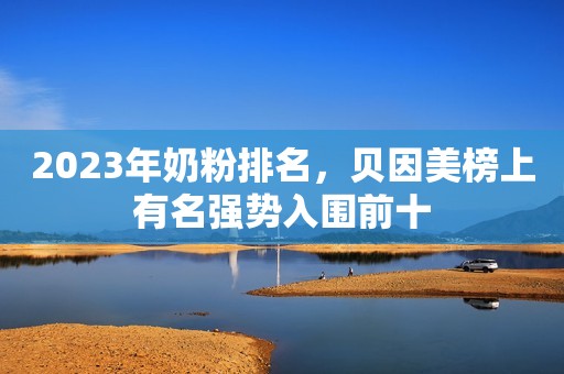 2023年奶粉排名，贝因美榜上有名强势入围前十