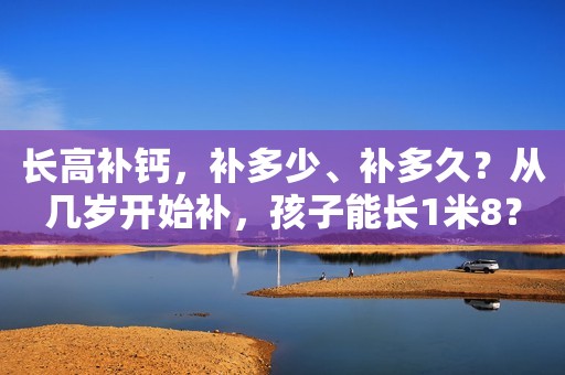 长高补钙，补多少、补多久？从几岁开始补，孩子能长1米8？