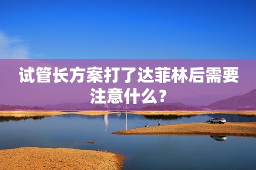 试管长方案打了达菲林后需要注意什么？