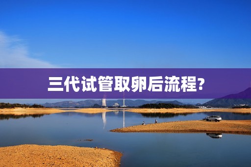 三代试管取卵后流程?