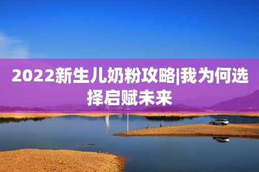 2022新生儿奶粉攻略|我为何选择启赋未来