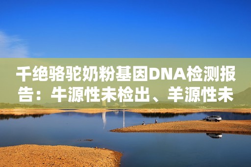 千绝骆驼奶粉基因DNA检测报告：牛源性未检出、羊源性未检出