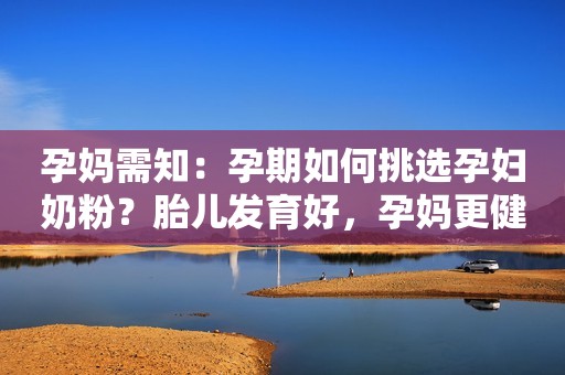 孕妈需知：孕期如何挑选孕妇奶粉？胎儿发育好，孕妈更健康