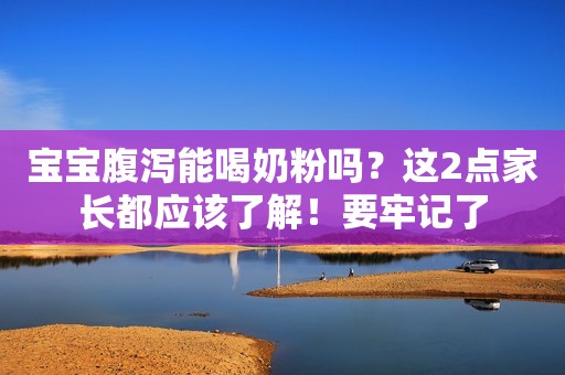 宝宝腹泻能喝奶粉吗？这2点家长都应该了解！要牢记了