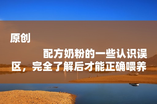 原创
            配方奶粉的一些认识误区，完全了解后才能正确喂养宝宝