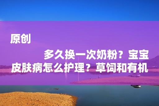 原创
            多久换一次奶粉？宝宝皮肤病怎么护理？草饲和有机奶粉有何区别？