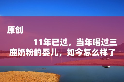 原创
            11年已过，当年喝过三鹿奶粉的婴儿，如今怎么样了呢？