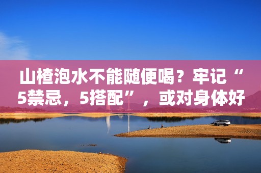 山楂泡水不能随便喝？牢记“5禁忌，5搭配”，或对身体好