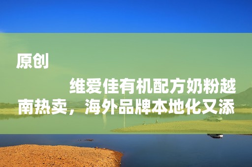 原创
            维爱佳有机配方奶粉越南热卖，海外品牌本地化又添经典案例