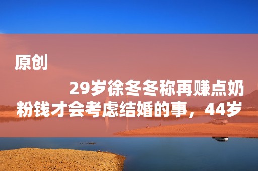 原创
            29岁徐冬冬称再赚点奶粉钱才会考虑结婚的事，44岁尹子維紧张吗？