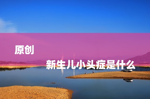 原创
            新生儿小头症是什么