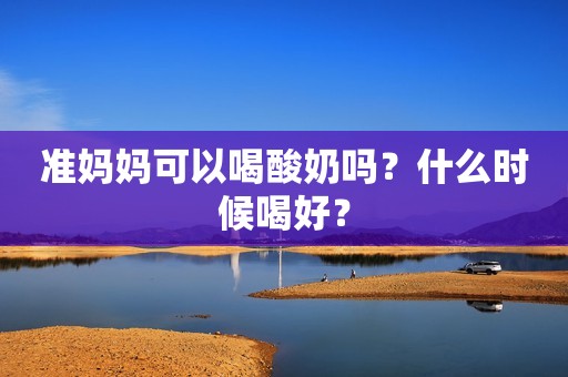 准妈妈可以喝酸奶吗？什么时候喝好？