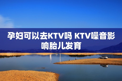 孕妇可以去KTV吗 KTV噪音影响胎儿发育