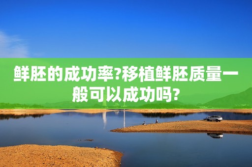 鲜胚的成功率?移植鲜胚质量一般可以成功吗?