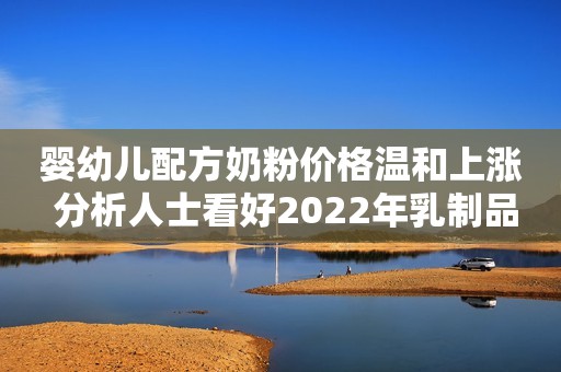 婴幼儿配方奶粉价格温和上涨 分析人士看好2022年乳制品行业发展