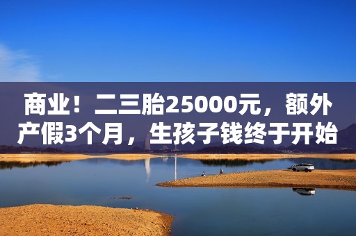 商业！二三胎25000元，额外产假3个月，生孩子钱终于开始了