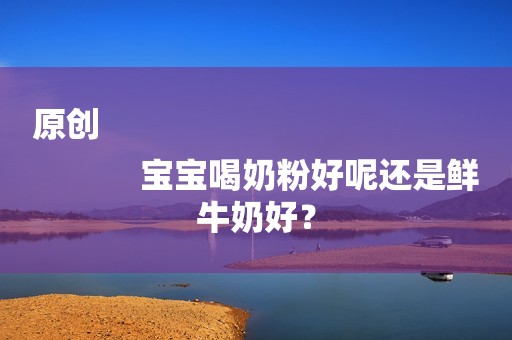 原创
            宝宝喝奶粉好呢还是鲜牛奶好？