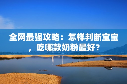 全网最强攻略：怎样判断宝宝，吃哪款奶粉最好？