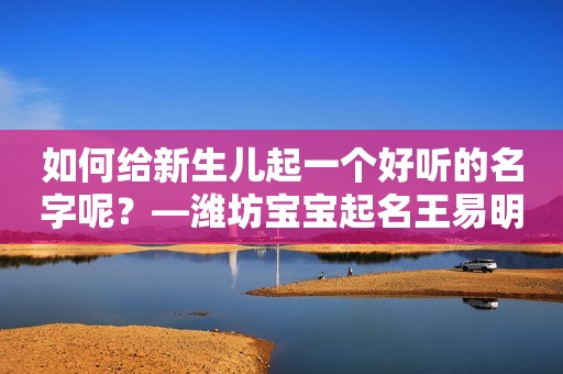 如何给新生儿起一个好听的名字呢？—潍坊宝宝起名王易明