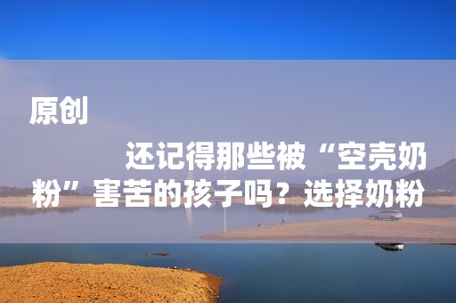 原创
            还记得那些被“空壳奶粉”害苦的孩子吗？选择奶粉这些事项要注意